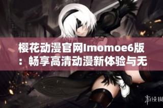 樱花动漫官网Imomoe6版：畅享高清动漫新体验与无限乐趣