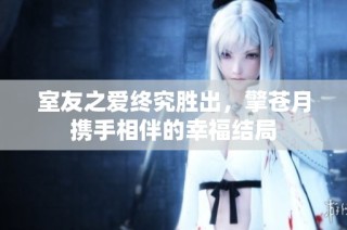 室友之爱终究胜出，擎苍月携手相伴的幸福结局