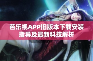 芭乐视APP旧版本下载安装指导及最新科技解析
