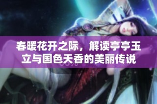 春暖花开之际，解读亭亭玉立与国色天香的美丽传说