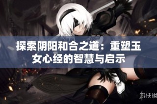探索阴阳和合之道：重塑玉女心经的智慧与启示