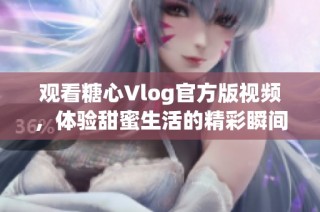 观看糖心Vlog官方版视频，体验甜蜜生活的精彩瞬间