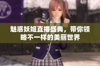 魅惑妖姬直播盛典，带你领略不一样的美丽世界
