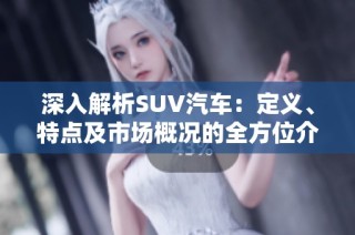 深入解析SUV汽车：定义、特点及市场概况的全方位介绍