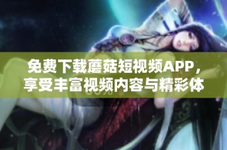 免费下载蘑菇短视频APP，享受丰富视频内容与精彩体验