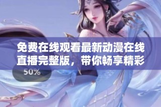免费在线观看最新动漫在线直播完整版，带你畅享精彩内容