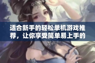 适合新手的轻松单机游戏推荐，让你享受简单易上手的快乐体验