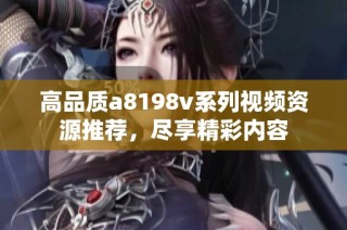 高品质a8198v系列视频资源推荐，尽享精彩内容