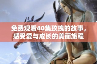 免费观看40集玫瑰的故事，感受爱与成长的美丽旅程