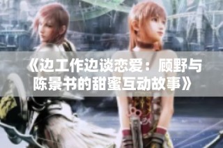 《边工作边谈恋爱：顾野与陈景书的甜蜜互动故事》