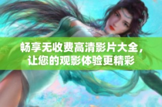 畅享无收费高清影片大全，让您的观影体验更精彩