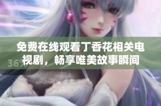 免费在线观看丁香花相关电视剧，畅享唯美故事瞬间