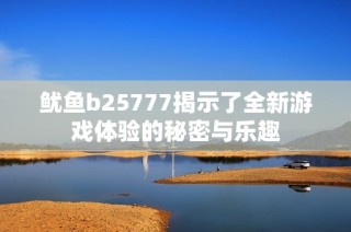 鱿鱼b25777揭示了全新游戏体验的秘密与乐趣