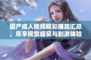 国产成人视频精彩播放汇总，尽享视觉盛宴与刺激体验