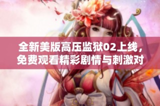 全新美版高压监狱02上线，免费观看精彩剧情与刺激对决