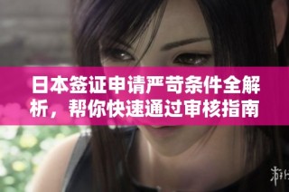日本签证申请严苛条件全解析，帮你快速通过审核指南