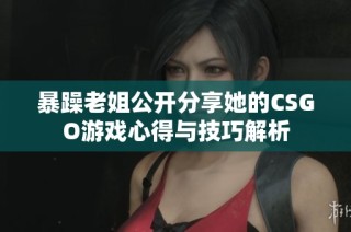 暴躁老姐公开分享她的CSGO游戏心得与技巧解析