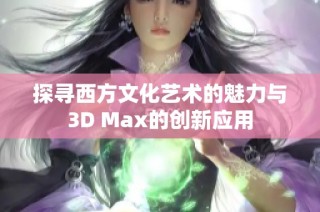 探寻西方文化艺术的魅力与3D Max的创新应用