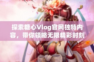 探索糖心Vlog官网独特内容，带你领略无限精彩时刻