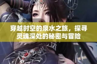 穿越时空的泉水之旅，探寻灵魂深处的秘密与冒险