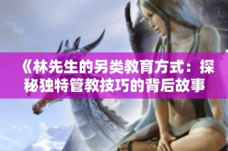 《林先生的另类教育方式：探秘独特管教技巧的背后故事》