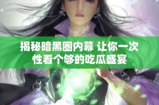 揭秘暗黑圈内幕 让你一次性看个够的吃瓜盛宴