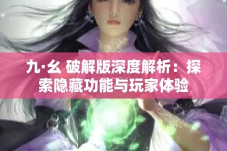 九·幺 破解版深度解析：探索隐藏功能与玩家体验