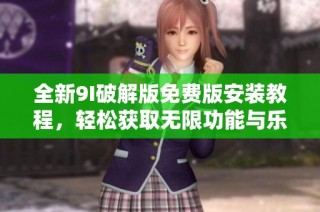 全新9I破解版免费版安装教程，轻松获取无限功能与乐趣