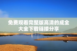 免费观看完整版高清的成全大全下载链接分享