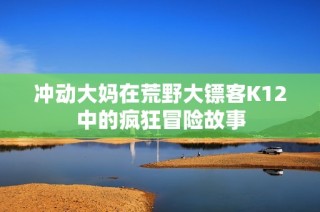 冲动大妈在荒野大镖客K12中的疯狂冒险故事