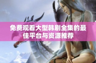免费观看大型韩剧全集的最佳平台与资源推荐
