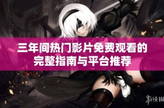 三年间热门影片免费观看的完整指南与平台推荐