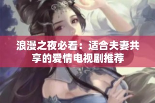 浪漫之夜必看：适合夫妻共享的爱情电视剧推荐