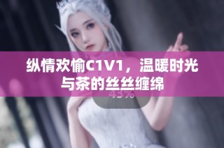 纵情欢愉C1V1，温暖时光与茶的丝丝缠绵