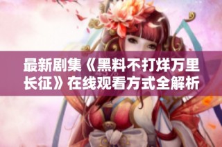 最新剧集《黑料不打烊万里长征》在线观看方式全解析