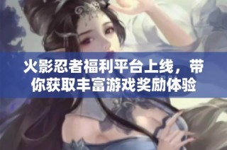 火影忍者福利平台上线，带你获取丰富游戏奖励体验