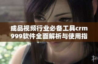 成品视频行业必备工具crm999软件全面解析与使用指南