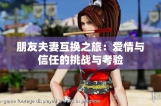 朋友夫妻互换之旅：爱情与信任的挑战与考验