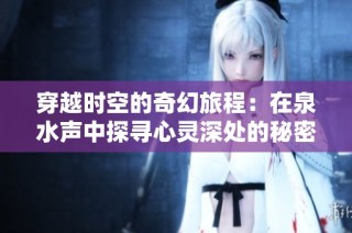 穿越时空的奇幻旅程：在泉水声中探寻心灵深处的秘密
