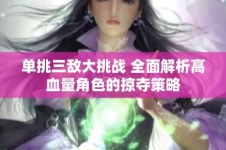 单挑三敌大挑战 全面解析高血量角色的掠夺策略