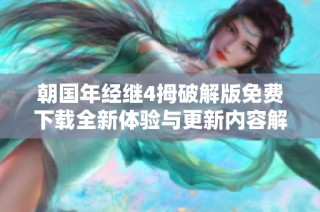 朝国年经继4拇破解版免费下载全新体验与更新内容解析