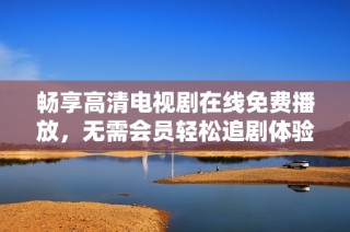 畅享高清电视剧在线免费播放，无需会员轻松追剧体验