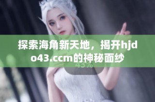 探索海角新天地，揭开hjdo43.ccm的神秘面纱