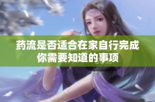 药流是否适合在家自行完成你需要知道的事项