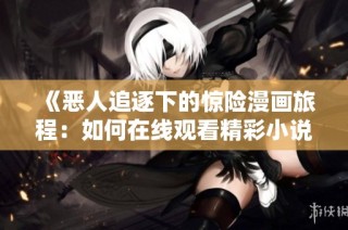 《恶人追逐下的惊险漫画旅程：如何在线观看精彩小说》