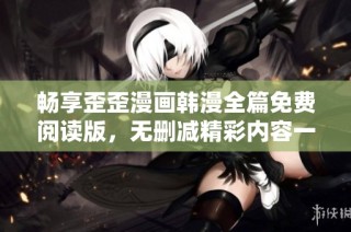 畅享歪歪漫画韩漫全篇免费阅读版，无删减精彩内容一网打尽