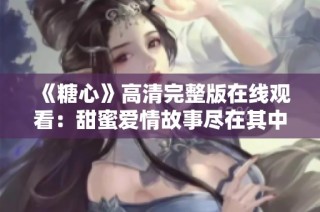《糖心》高清完整版在线观看：甜蜜爱情故事尽在其中