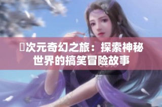 囧次元奇幻之旅：探索神秘世界的搞笑冒险故事