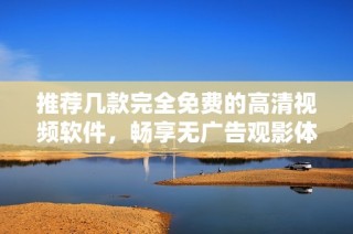 推荐几款完全免费的高清视频软件，畅享无广告观影体验