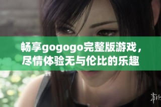 畅享gogogo完整版游戏，尽情体验无与伦比的乐趣